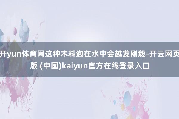 开yun体育网这种木料泡在水中会越发刚毅-开云网页版 (中国)kaiyun官方在线登录入口