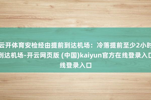 云开体育安检经由提前到达机场：冷落提前至少2小时到达机场-开云网页版 (中国)kaiyun官方在线登录入口