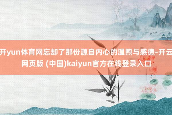 开yun体育网忘却了那份源自内心的温煦与感德-开云网页版 (中国)kaiyun官方在线登录入口