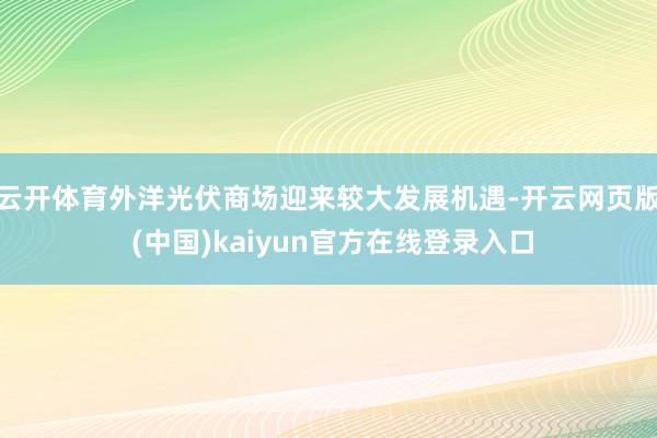 云开体育外洋光伏商场迎来较大发展机遇-开云网页版 (中国)kaiyun官方在线登录入口