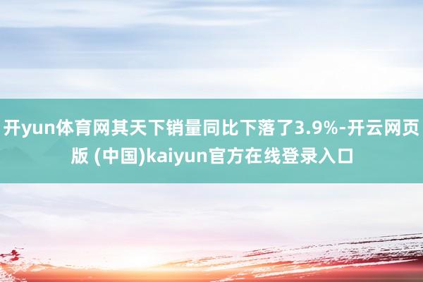 开yun体育网其天下销量同比下落了3.9%-开云网页版 (中国)kaiyun官方在线登录入口