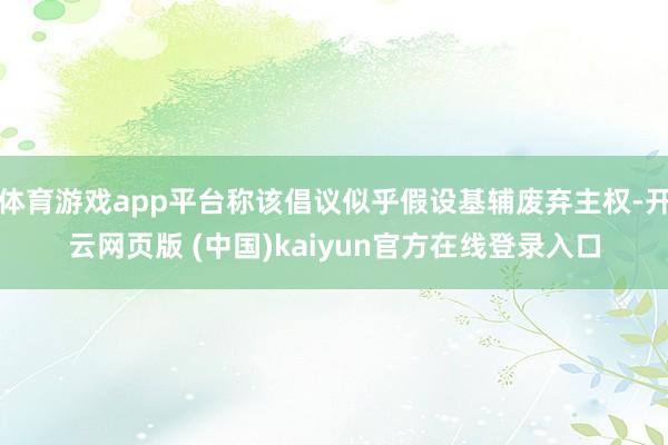 体育游戏app平台称该倡议似乎假设基辅废弃主权-开云网页版 (中国)kaiyun官方在线登录入口