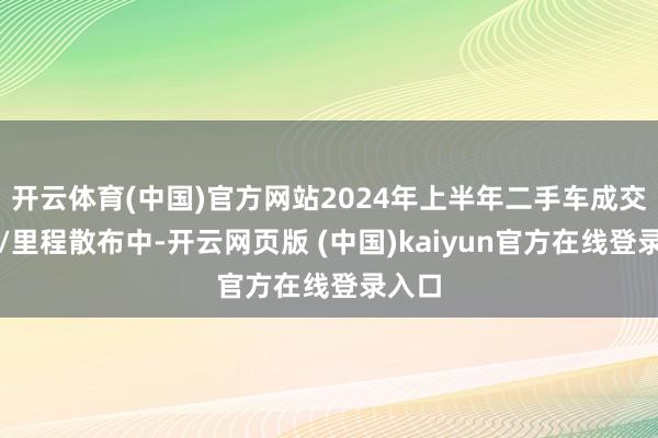 开云体育(中国)官方网站2024年上半年二手车成交车龄/里程散布中-开云网页版 (中国)kaiyun官方在线登录入口