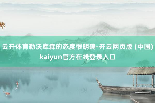 云开体育勒沃库森的态度很明确-开云网页版 (中国)kaiyun官方在线登录入口