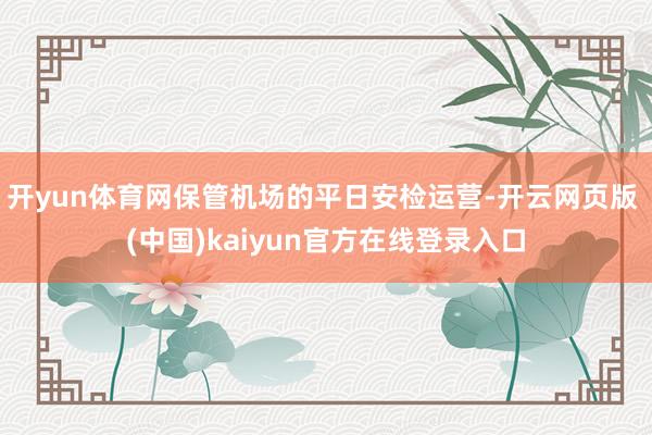 开yun体育网保管机场的平日安检运营-开云网页版 (中国)kaiyun官方在线登录入口