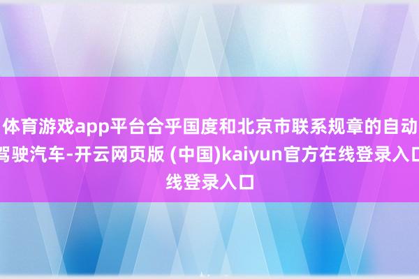 体育游戏app平台合乎国度和北京市联系规章的自动驾驶汽车-开云网页版 (中国)kaiyun官方在线登录入口