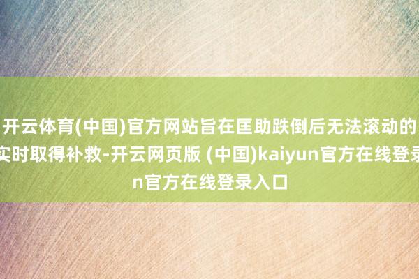 开云体育(中国)官方网站旨在匡助跌倒后无法滚动的用户实时取得补救-开云网页版 (中国)kaiyun官方在线登录入口