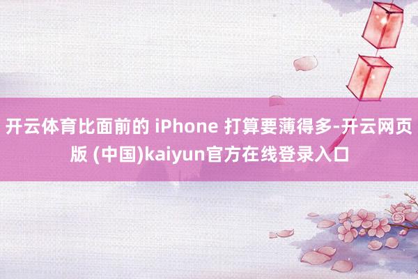 开云体育比面前的 iPhone 打算要薄得多-开云网页版 (中国)kaiyun官方在线登录入口