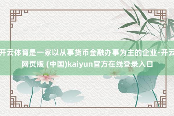 开云体育是一家以从事货币金融办事为主的企业-开云网页版 (中国)kaiyun官方在线登录入口