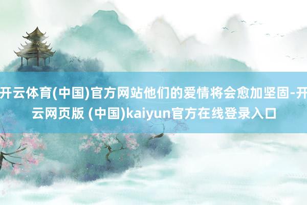 开云体育(中国)官方网站他们的爱情将会愈加坚固-开云网页版 (中国)kaiyun官方在线登录入口