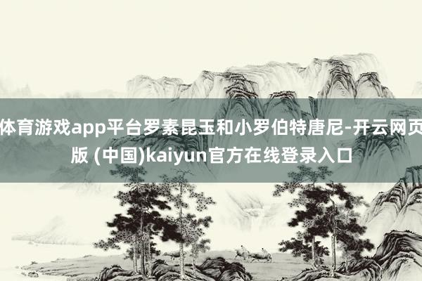 体育游戏app平台罗素昆玉和小罗伯特唐尼-开云网页版 (中国)kaiyun官方在线登录入口