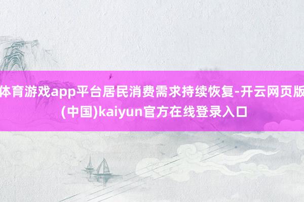 体育游戏app平台居民消费需求持续恢复-开云网页版 (中国)kaiyun官方在线登录入口