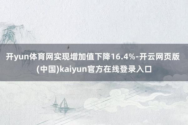 开yun体育网实现增加值下降16.4%-开云网页版 (中国)kaiyun官方在线登录入口