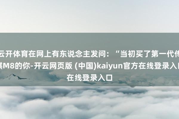 云开体育在网上有东说念主发问：“当初买了第一代传祺M8的你-开云网页版 (中国)kaiyun官方在线登录入口