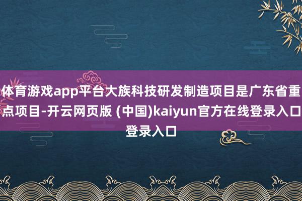 体育游戏app平台大族科技研发制造项目是广东省重点项目-开云网页版 (中国)kaiyun官方在线登录入口