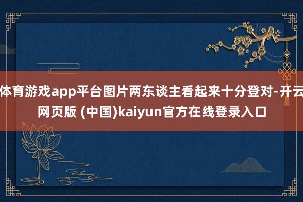 体育游戏app平台图片两东谈主看起来十分登对-开云网页版 (中国)kaiyun官方在线登录入口