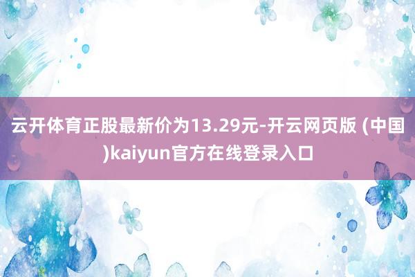 云开体育正股最新价为13.29元-开云网页版 (中国)kaiyun官方在线登录入口