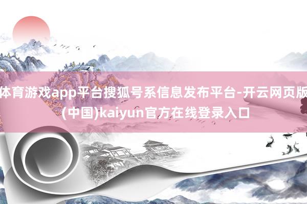 体育游戏app平台搜狐号系信息发布平台-开云网页版 (中国)kaiyun官方在线登录入口