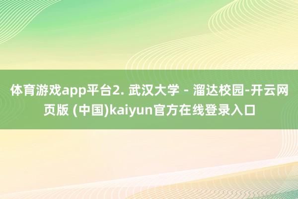 体育游戏app平台2. 武汉大学 - 溜达校园-开云网页版 (中国)kaiyun官方在线登录入口