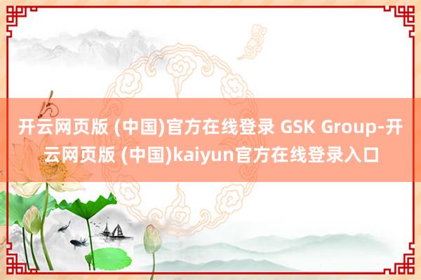 开云网页版 (中国)官方在线登录 GSK Group-开云网页版 (中国)kaiyun官方在线登录入口