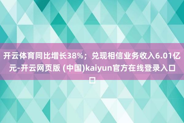 开云体育同比增长38%；兑现相信业务收入6.01亿元-开云网页版 (中国)kaiyun官方在线登录入口