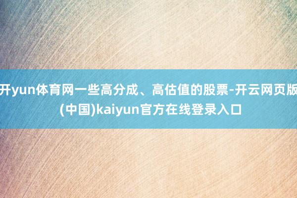 开yun体育网一些高分成、高估值的股票-开云网页版 (中国)kaiyun官方在线登录入口