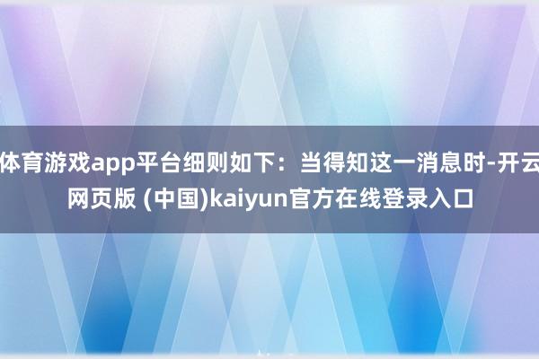 体育游戏app平台细则如下：当得知这一消息时-开云网页版 (中国)kaiyun官方在线登录入口