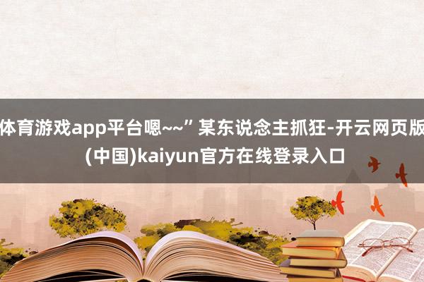 体育游戏app平台嗯~~”某东说念主抓狂-开云网页版 (中国)kaiyun官方在线登录入口