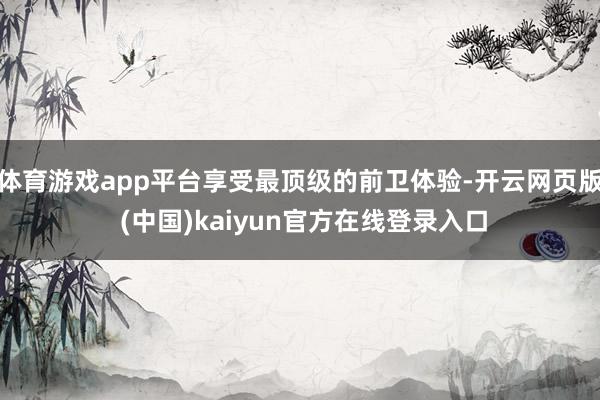 体育游戏app平台享受最顶级的前卫体验-开云网页版 (中国)kaiyun官方在线登录入口