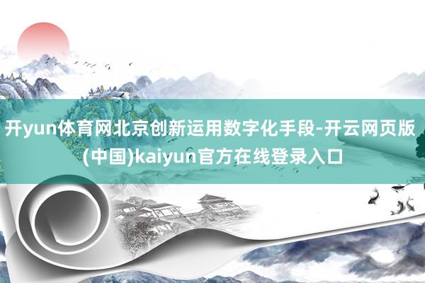 开yun体育网北京创新运用数字化手段-开云网页版 (中国)kaiyun官方在线登录入口