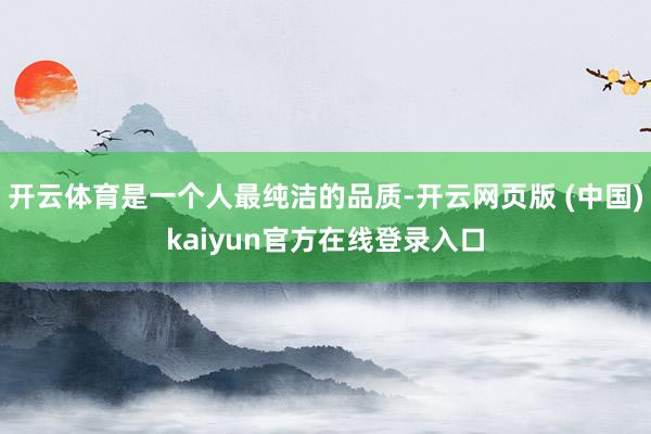 开云体育是一个人最纯洁的品质-开云网页版 (中国)kaiyun官方在线登录入口