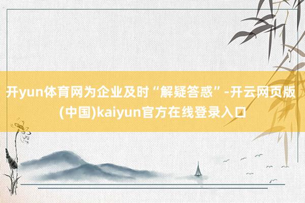 开yun体育网为企业及时“解疑答惑”-开云网页版 (中国)kaiyun官方在线登录入口