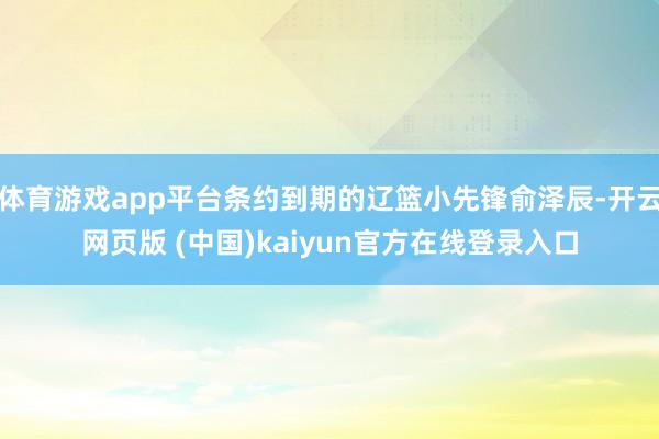 体育游戏app平台条约到期的辽篮小先锋俞泽辰-开云网页版 (中国)kaiyun官方在线登录入口