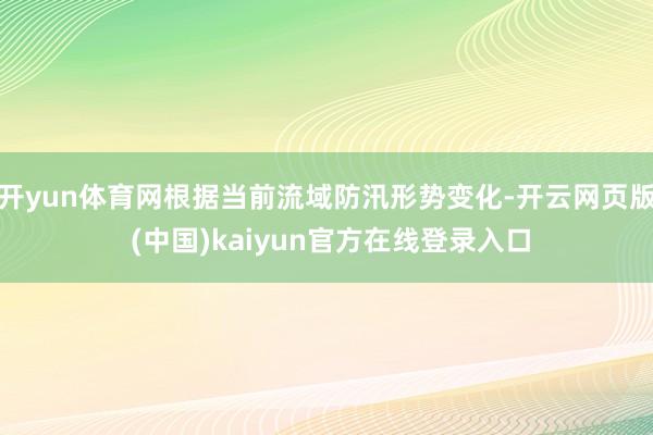 开yun体育网根据当前流域防汛形势变化-开云网页版 (中国)kaiyun官方在线登录入口