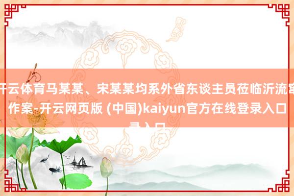 开云体育马某某、宋某某均系外省东谈主员莅临沂流窜作案-开云网页版 (中国)kaiyun官方在线登录入口