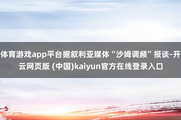 体育游戏app平台据叙利亚媒体“沙姆调频”报谈-开云网页版 (中国)kaiyun官方在线登录入口