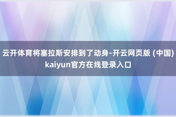 云开体育将塞拉斯安排到了动身-开云网页版 (中国)kaiyun官方在线登录入口