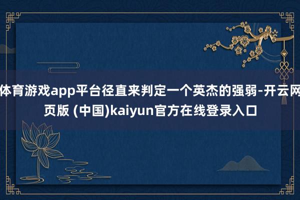 体育游戏app平台径直来判定一个英杰的强弱-开云网页版 (中国)kaiyun官方在线登录入口