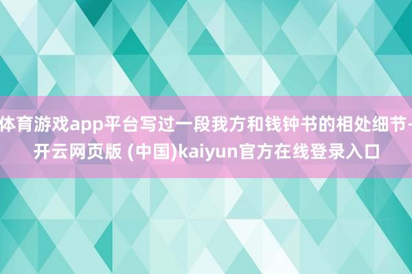 体育游戏app平台写过一段我方和钱钟书的相处细节-开云网页版 (中国)kaiyun官方在线登录入口