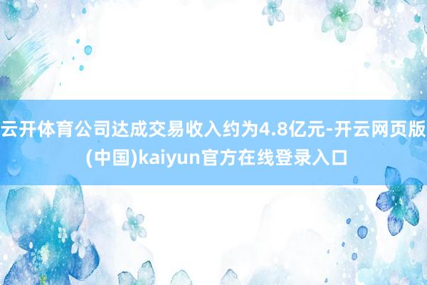 云开体育公司达成交易收入约为4.8亿元-开云网页版 (中国)kaiyun官方在线登录入口