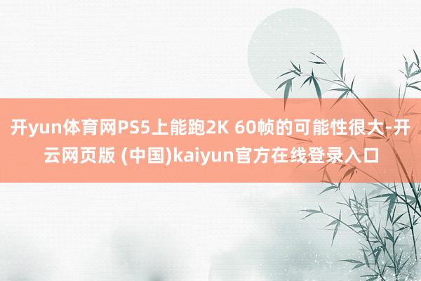 开yun体育网PS5上能跑2K 60帧的可能性很大-开云网页版 (中国)kaiyun官方在线登录入口