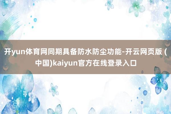 开yun体育网同期具备防水防尘功能-开云网页版 (中国)kaiyun官方在线登录入口