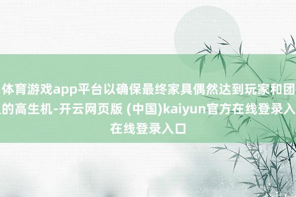 体育游戏app平台以确保最终家具偶然达到玩家和团队的高生机-开云网页版 (中国)kaiyun官方在线登录入口