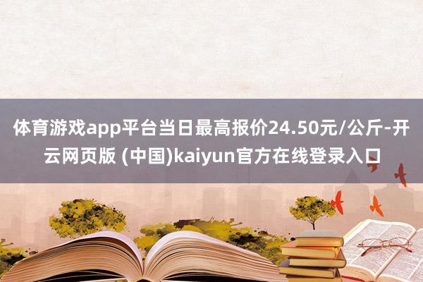 体育游戏app平台当日最高报价24.50元/公斤-开云网页版 (中国)kaiyun官方在线登录入口