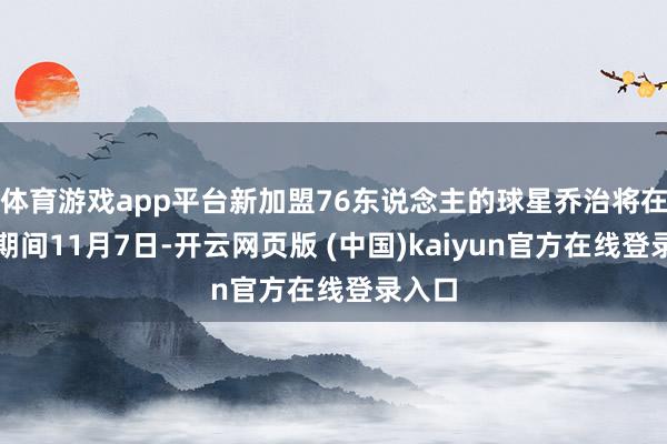 体育游戏app平台新加盟76东说念主的球星乔治将在北京期间11月7日-开云网页版 (中国)kaiyun官方在线登录入口