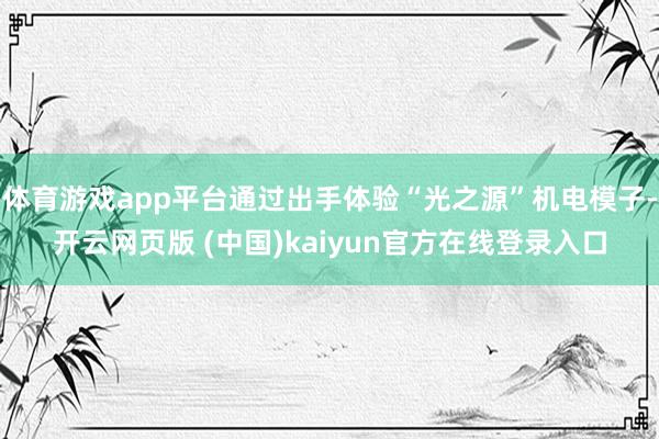 体育游戏app平台通过出手体验“光之源”机电模子-开云网页版 (中国)kaiyun官方在线登录入口