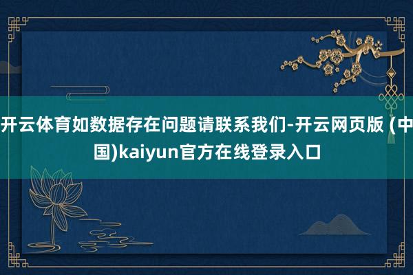 开云体育如数据存在问题请联系我们-开云网页版 (中国)kaiyun官方在线登录入口