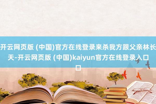 开云网页版 (中国)官方在线登录来杀我方跟父亲林长天-开云网页版 (中国)kaiyun官方在线登录入口