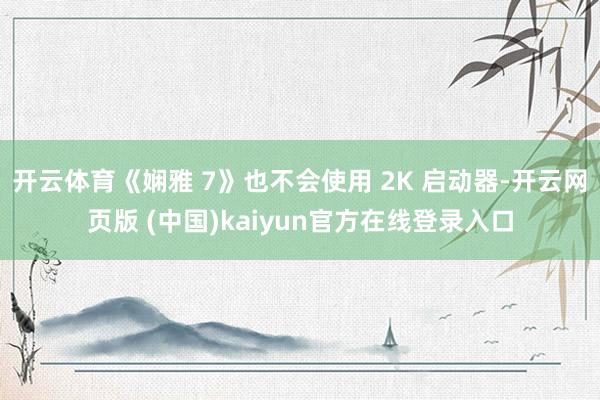 开云体育《娴雅 7》也不会使用 2K 启动器-开云网页版 (中国)kaiyun官方在线登录入口