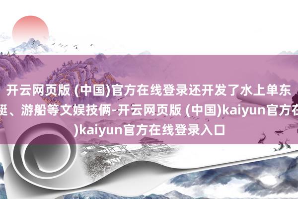 开云网页版 (中国)官方在线登录还开发了水上单东说念主摩托艇、游船等文娱技俩-开云网页版 (中国)kaiyun官方在线登录入口